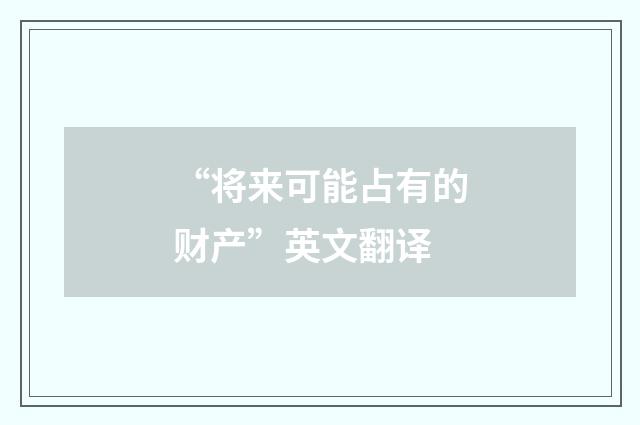 “将来可能占有的财产”英文翻译
