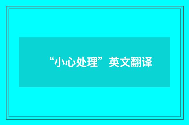 “小心处理”英文翻译