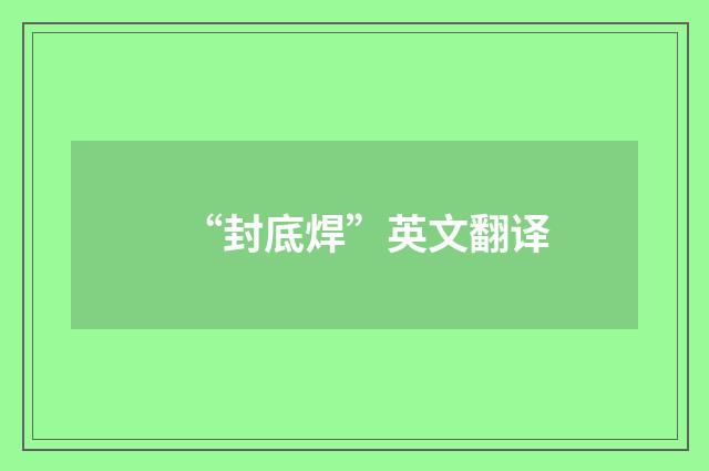 “封底焊”英文翻译