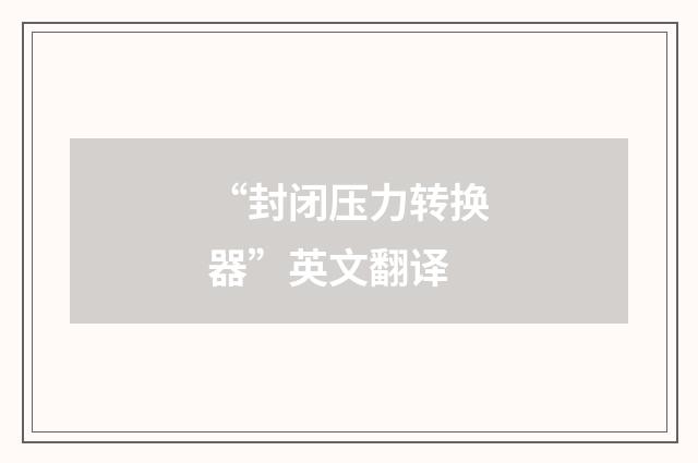 “封闭压力转换器”英文翻译