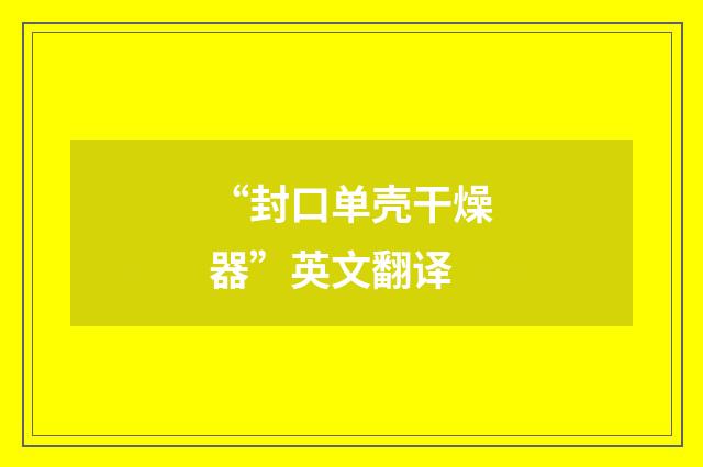 “封口单壳干燥器”英文翻译