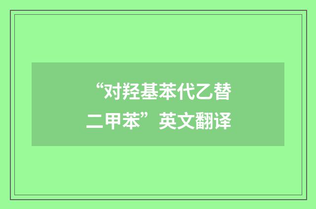“对羟基苯代乙替二甲苯”英文翻译