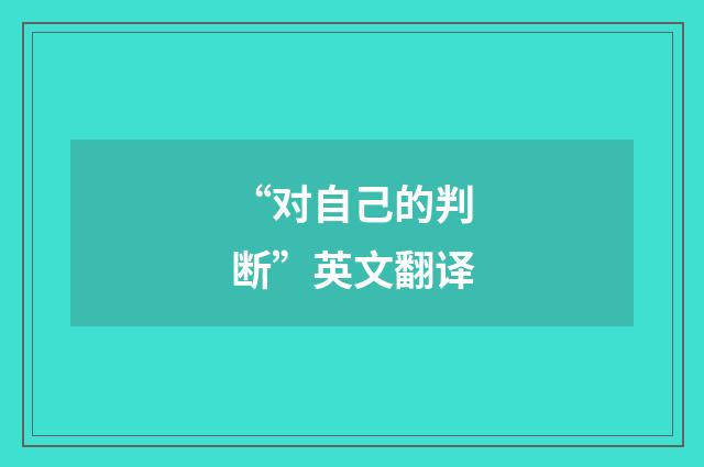 “对自己的判断”英文翻译