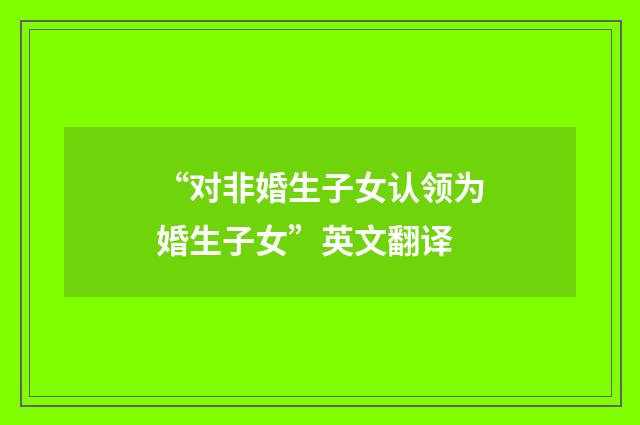 “对非婚生子女认领为婚生子女”英文翻译