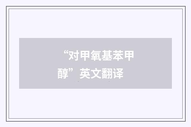 “对甲氧基苯甲醇”英文翻译