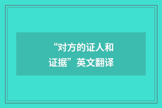 “对方的证人和证据”英文翻译