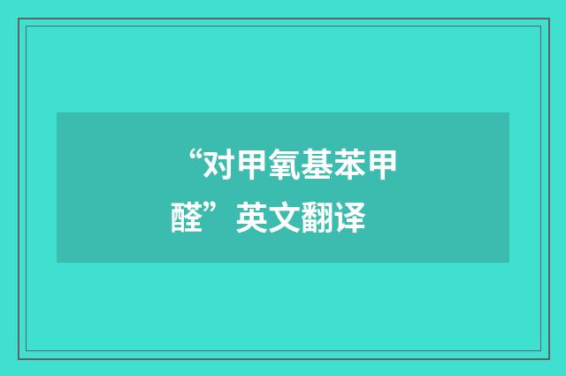 “对甲氧基苯甲醛”英文翻译