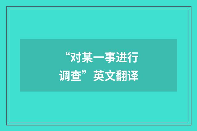 “对某一事进行调查”英文翻译
