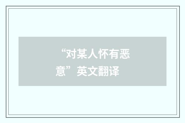 “对某人怀有恶意”英文翻译