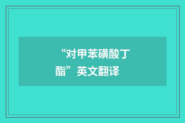 “对甲苯磺酸丁酯”英文翻译