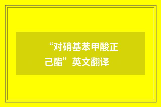 “对硝基苯甲酸正己酯”英文翻译