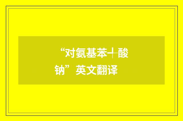 “对氨基苯╃酸钠”英文翻译