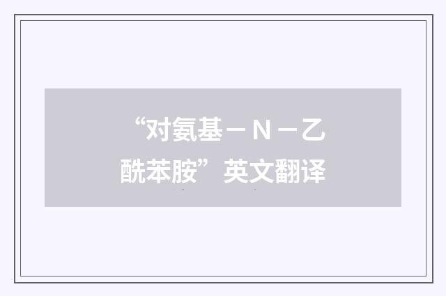 “对氨基－Ｎ－乙酰苯胺”英文翻译
