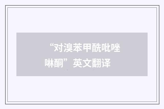 “对溴苯甲酰吡唑啉酮”英文翻译