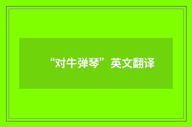 “对牛弹琴”英文翻译
