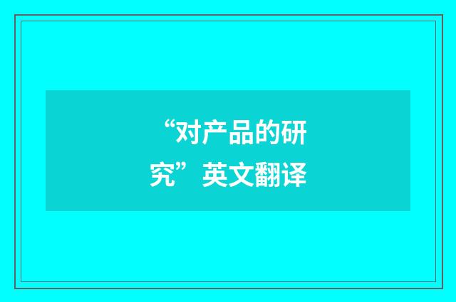 “对产品的研究”英文翻译