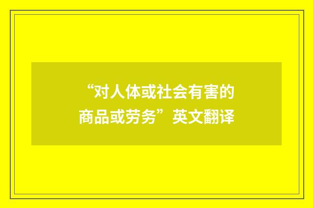 “对人体或社会有害的商品或劳务”英文翻译