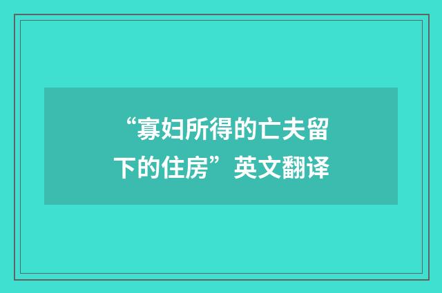 “寡妇所得的亡夫留下的住房”英文翻译