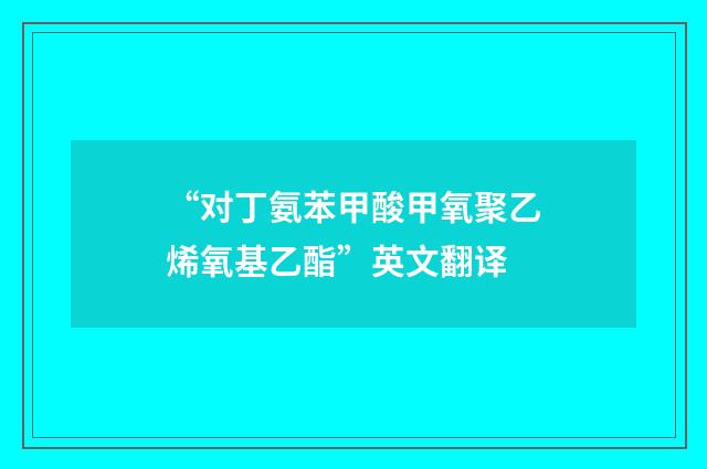 “对丁氨苯甲酸甲氧聚乙烯氧基乙酯”英文翻译