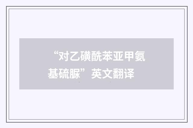 “对乙磺酰苯亚甲氨基硫脲”英文翻译