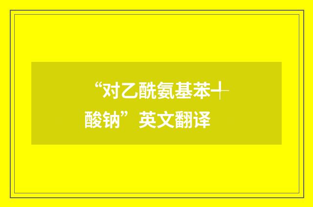 “对乙酰氨基苯╃酸钠”英文翻译