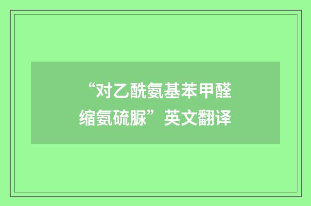 “对乙酰氨基苯甲醛缩氨硫脲”英文翻译