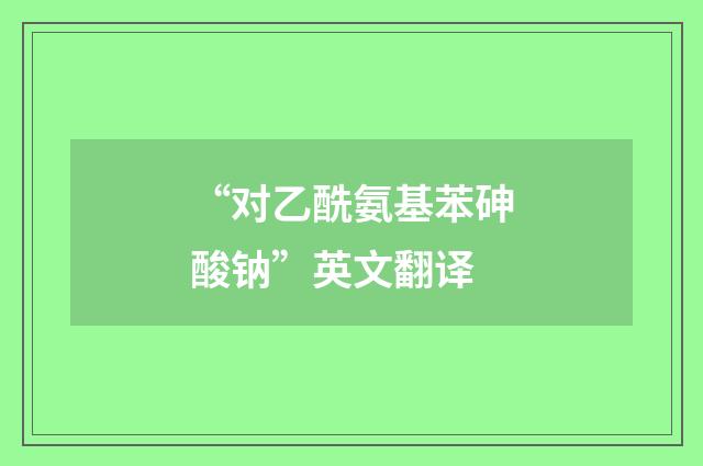 “对乙酰氨基苯砷酸钠”英文翻译
