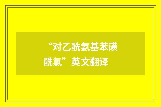 “对乙酰氨基苯磺酰氯”英文翻译