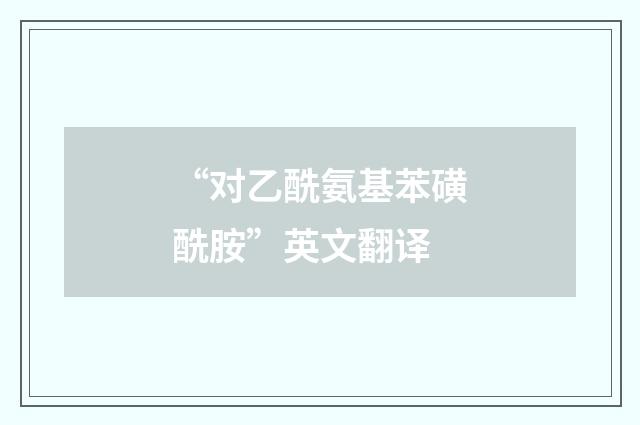 “对乙酰氨基苯磺酰胺”英文翻译