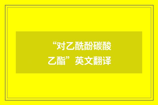 “对乙酰酚碳酸乙酯”英文翻译