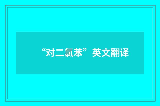 “对二氯苯”英文翻译