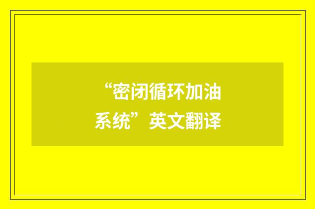 “密闭循环加油系统”英文翻译