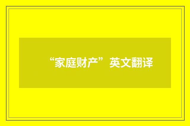 “家庭财产”英文翻译
