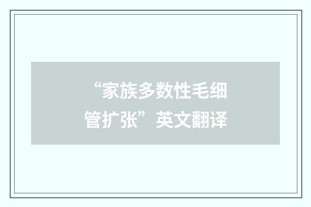 “家族多数性毛细管扩张”英文翻译