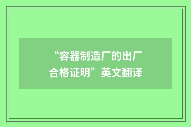 “容器制造厂的出厂合格证明”英文翻译