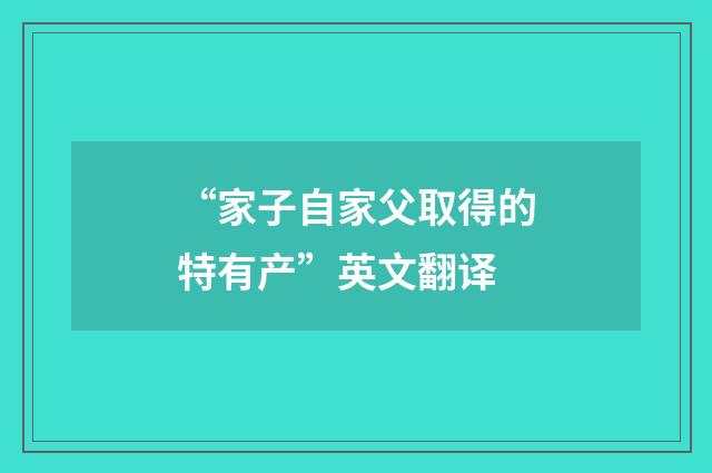 “家子自家父取得的特有产”英文翻译