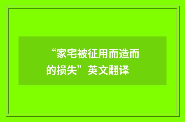 “家宅被征用而造而的损失”英文翻译