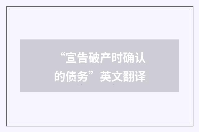 “宣告破产时确认的债务”英文翻译