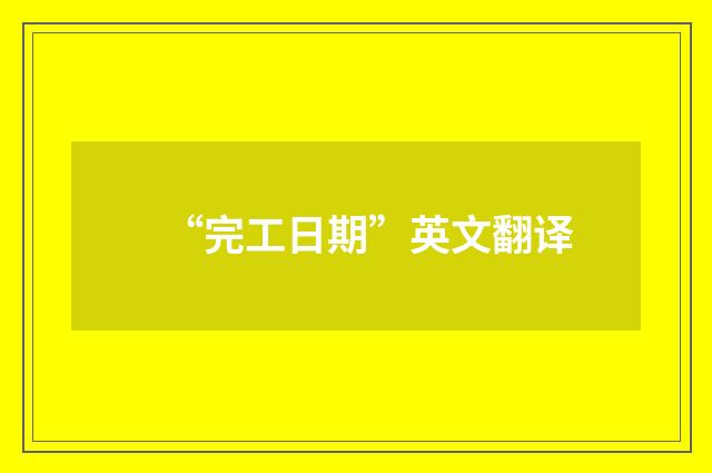 “完工日期”英文翻译