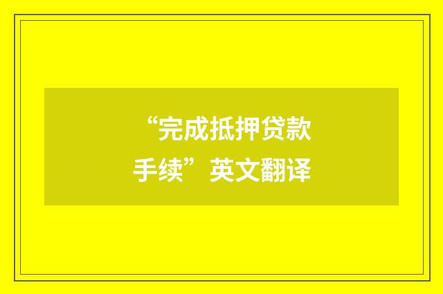 “完成抵押贷款手续”英文翻译