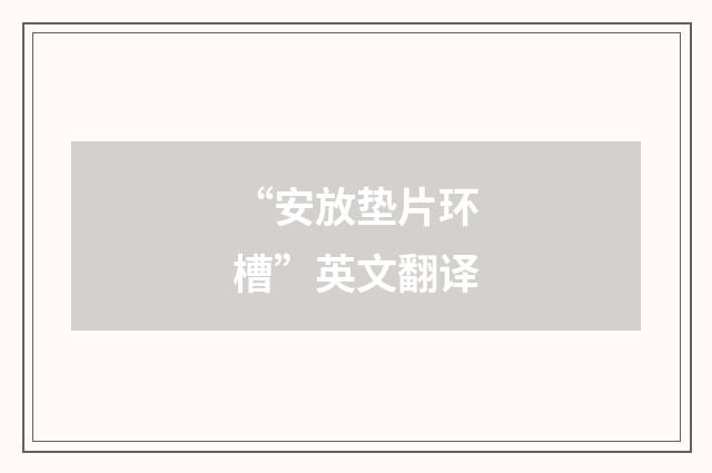 “安放垫片环槽”英文翻译