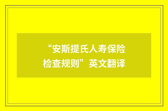 “安斯提氏人寿保险检查规则”英文翻译