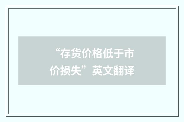 “存货价格低于市价损失”英文翻译