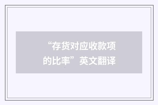 “存货对应收款项的比率”英文翻译