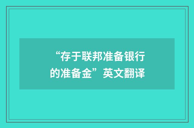 “存于联邦准备银行的准备金”英文翻译