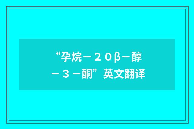 “孕烷－２０β－醇－３－酮”英文翻译