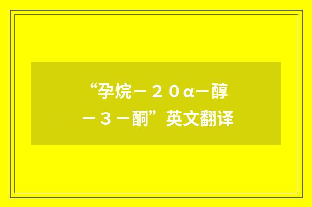 “孕烷－２０α－醇－３－酮”英文翻译