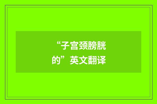 “子宫颈膀胱的”英文翻译