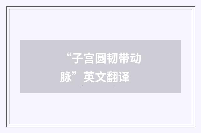 “子宫圆韧带动脉”英文翻译