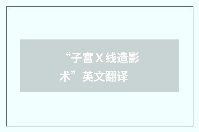 “子宫Ｘ线造影术”英文翻译